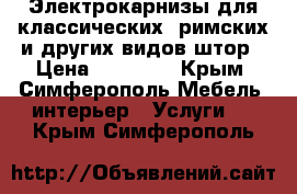 Электрокарнизы для классических, римских и других видов штор › Цена ­ 16 700 - Крым, Симферополь Мебель, интерьер » Услуги   . Крым,Симферополь